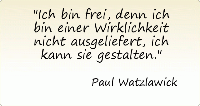 Ich bin frei, denn ich bin einer Wirklichkeit nicht ausgeliefert, ich kann sie gestalten. Ich bin frei, denn ich bin einer Wirklichkeit nicht ausgeliefert, ich kann sie gestalten.