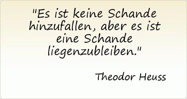 Es ist keine Schande hinzufallen, aber es ist eine Schande liegenzubleiben. Es ist keine Schande hinzufallen, aber es ist eine Schande liegenzubleiben.