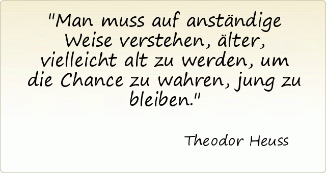 Man muss auf anständige Weise verstehen, älter, vielleicht alt zu werden, um die Chance zu wahren, jung zu bleiben. Man muss auf anständige Weise verstehen, älter, vielleicht alt zu werden, um die Chance zu wahren, jung zu bleiben.