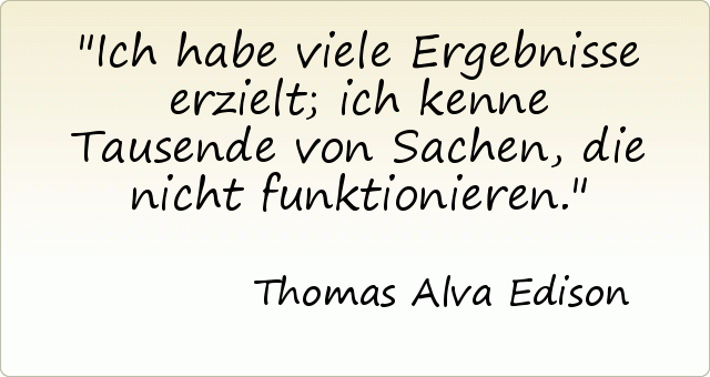 Ich habe viele Ergebnisse erzielt; ich kenne Tausende von Sachen, die nicht funktionieren. Ich habe viele Ergebnisse erzielt; ich kenne Tausende von Sachen, die nicht funktionieren.