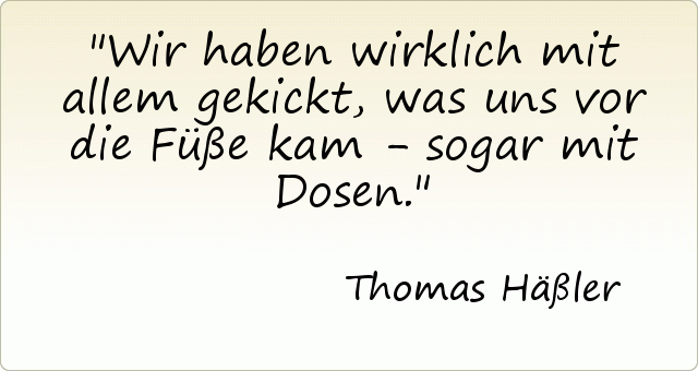 Wir haben wirklich mit allem gekickt, was uns vor die Füße kam - sogar mit Dosen. Wir haben wirklich mit allem gekickt, was uns vor die Füße kam - sogar mit Dosen.