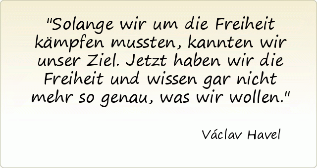 Solange wir um die Freiheit kämpfen mussten, kannten wir unser Ziel. Jetzt haben wir die Freiheit und wissen gar nicht mehr so genau, was wir wollen. Solange wir um die Freiheit kämpfen mussten, kannten wir unser Ziel. Jetzt haben wir die Freiheit und wissen gar nicht mehr so genau, was wir wollen.