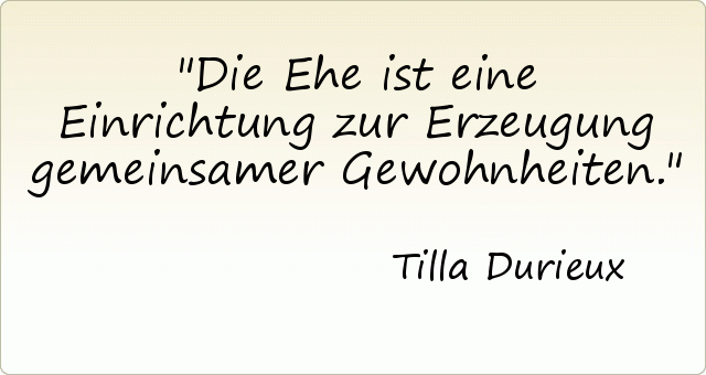 Die Ehe ist eine Einrichtung zur Erzeugung gemeinsamer Gewohnheiten. Die Ehe ist eine Einrichtung zur Erzeugung gemeinsamer Gewohnheiten.