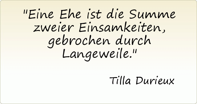 Eine Ehe ist die Summe zweier Einsamkeiten, gebrochen durch Langeweile. Eine Ehe ist die Summe zweier Einsamkeiten, gebrochen durch Langeweile.