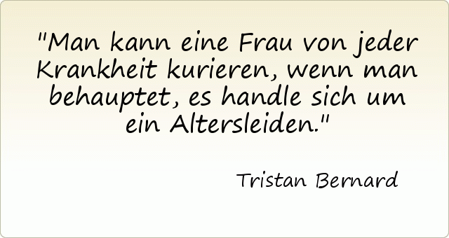Man kann eine Frau von jeder Krankheit kurieren, wenn man behauptet, es handle sich um ein Altersleiden. Man kann eine Frau von jeder Krankheit kurieren, wenn man behauptet, es handle sich um ein Altersleiden.