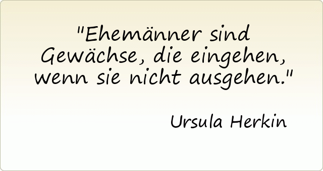 Ehemänner sind Gewächse, die eingehen, wenn sie nicht ausgehen. Ehemänner sind Gewächse, die eingehen, wenn sie nicht ausgehen.