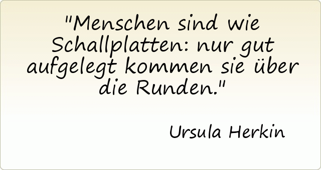 Menschen sind wie Schallplatten: nur gut aufgelegt kommen sie über die Runden. Menschen sind wie Schallplatten: nur gut aufgelegt kommen sie über die Runden.