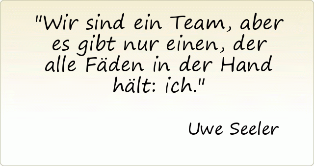 Wir sind ein Team, aber es gibt nur einen, der alle Fäden in der Hand hält: ich. Wir sind ein Team, aber es gibt nur einen, der alle Fäden in der Hand hält: ich.