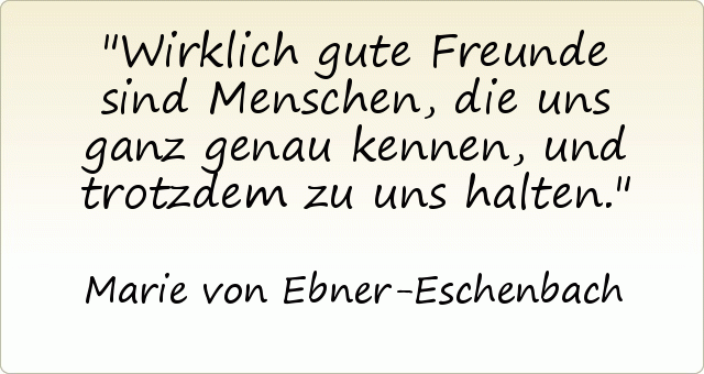 Wirklich gute Freunde sind Menschen, die uns ganz genau kennen, und trotzdem zu uns halten. Wirklich gute Freunde sind Menschen, die uns ganz genau kennen, und trotzdem zu uns halten.