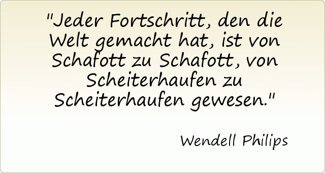 Jeder Fortschritt, den die Welt gemacht hat, ist von Schafott zu Schafott, von Scheiterhaufen zu Scheiterhaufen gewesen. Jeder Fortschritt, den die Welt gemacht hat, ist von Schafott zu Schafott, von Scheiterhaufen zu Scheiterhaufen gewesen.