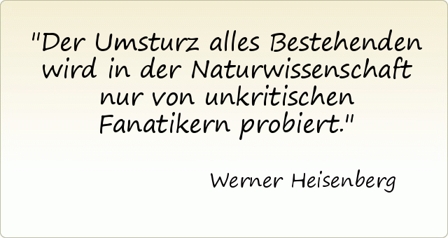 Der Umsturz alles Bestehenden wird in der Naturwissenschaft nur von unkritischen Fanatikern probiert. Der Umsturz alles Bestehenden wird in der Naturwissenschaft nur von unkritischen Fanatikern probiert.