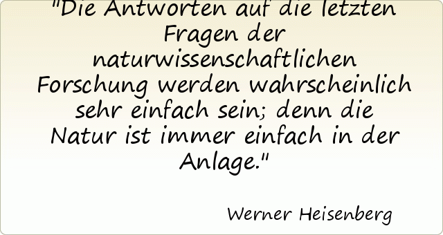 Die Antworten auf die letzten Fragen der naturwissenschaftlichen Forschung werden wahrscheinlich sehr einfach sein; denn die Natur ist immer einfach in der Anlage. Die Antworten auf die letzten Fragen der naturwissenschaftlichen Forschung werden wahrscheinlich sehr einfach sein; denn die Natur ist immer einfach in der Anlage.