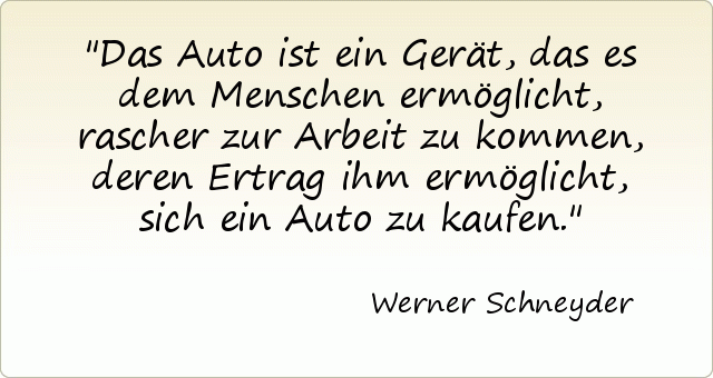 Das Auto ist ein Gerät, das es dem Menschen ermöglicht, rascher zur Arbeit zu kommen, deren Ertrag ihm ermöglicht, sich ein Auto zu kaufen. Das Auto ist ein Gerät, das es dem Menschen ermöglicht, rascher zur Arbeit zu kommen, deren Ertrag ihm ermöglicht, sich ein Auto zu kaufen.