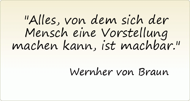 Alles, von dem sich der Mensch eine Vorstellung machen kann, ist machbar. Alles, von dem sich der Mensch eine Vorstellung machen kann, ist machbar.