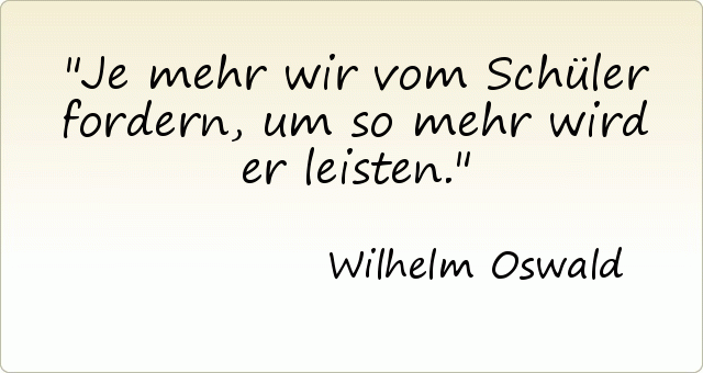 Je mehr wir vom Schüler fordern, um so mehr wird er leisten. Je mehr wir vom Schüler fordern, um so mehr wird er leisten.