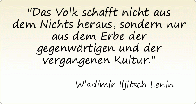 Das Volk schafft nicht aus dem Nichts heraus, sondern nur aus dem Erbe der gegenwärtigen und der vergangenen Kultur. Das Volk schafft nicht aus dem Nichts heraus, sondern nur aus dem Erbe der gegenwärtigen und der vergangenen Kultur.