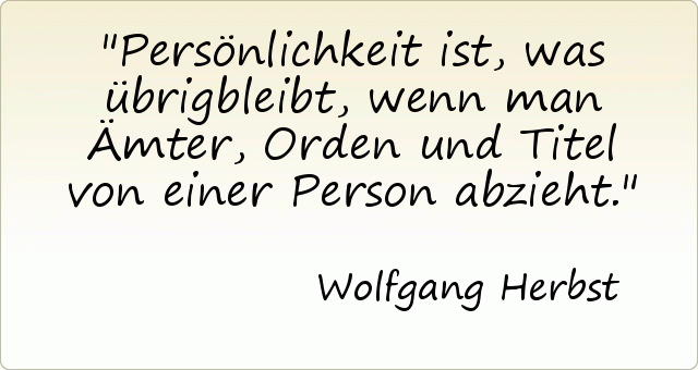 Persönlichkeit ist, was übrigbleibt, wenn man Ämter, Orden und Titel von einer Person abzieht. Persönlichkeit ist, was übrigbleibt, wenn man Ämter, Orden und Titel von einer Person abzieht.
