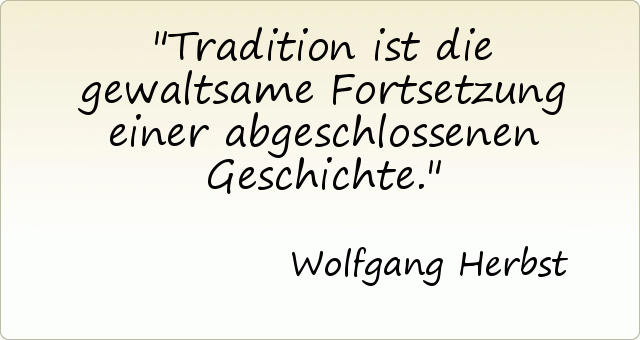 Tradition ist die gewaltsame Fortsetzung einer abgeschlossenen Geschichte. Tradition ist die gewaltsame Fortsetzung einer abgeschlossenen Geschichte.