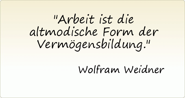 Arbeit ist die altmodische Form der Vermögensbildung. Arbeit ist die altmodische Form der Vermögensbildung.