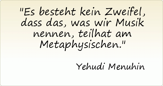 Es besteht kein Zweifel, dass das, was wir Musik nennen, teilhat am Metaphysischen. Es besteht kein Zweifel, dass das, was wir Musik nennen, teilhat am Metaphysischen.