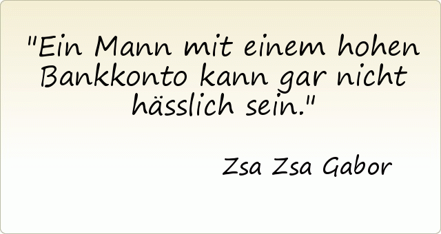 Ein Mann mit einem hohen Bankkonto kann gar nicht hässlich sein. Ein Mann mit einem hohen Bankkonto kann gar nicht hässlich sein.