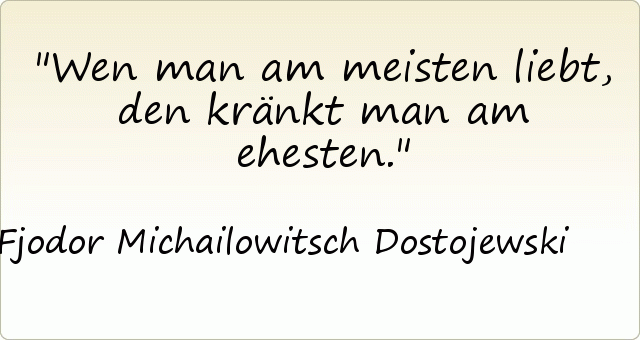 Wen man am meisten liebt, den kränkt man am ehesten. Wen man am meisten liebt, den kränkt man am ehesten.