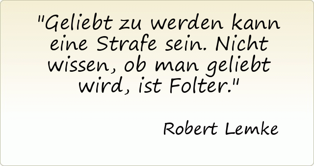 Geliebt zu werden kann eine Strafe sein. Nicht wissen, ob man geliebt wird, ist Folter. Geliebt zu werden kann eine Strafe sein. Nicht wissen, ob man geliebt wird, ist Folter.
