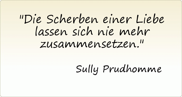 Die Scherben einer Liebe lassen sich nie mehr zusammensetzen. Die Scherben einer Liebe lassen sich nie mehr zusammensetzen.