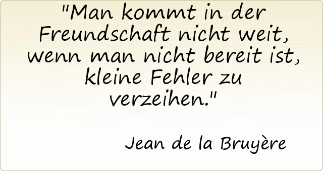 Man kommt in der Freundschaft nicht weit, wenn man nicht bereit ist, kleine Fehler zu verzeihen. Man kommt in der Freundschaft nicht weit, wenn man nicht bereit ist, kleine Fehler zu verzeihen.