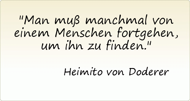 Man muß manchmal von einem Menschen fortgehen, um ihn zu finden. Man muß manchmal von einem Menschen fortgehen, um ihn zu finden.