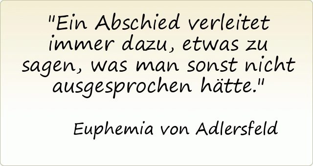 Ein Abschied verleitet immer dazu, etwas zu sagen, was man sonst nicht ausgesprochen hätte. Ein Abschied verleitet immer dazu, etwas zu sagen, was man sonst nicht ausgesprochen hätte.