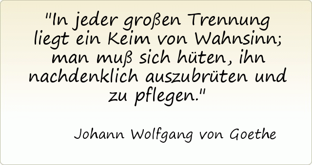 In jeder großen Trennung liegt ein Keim von Wahnsinn; man muß sich hüten, ihn nachdenklich auszubrüten und zu pflegen. In jeder großen Trennung liegt ein Keim von Wahnsinn; man muß sich hüten, ihn nachdenklich auszubrüten und zu pflegen.
