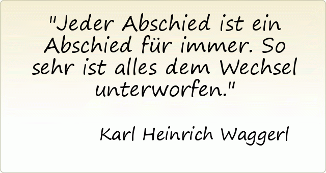 Jeder Abschied ist ein Abschied für immer. So sehr ist alles dem Wechsel unterworfen. Jeder Abschied ist ein Abschied für immer. So sehr ist alles dem Wechsel unterworfen.