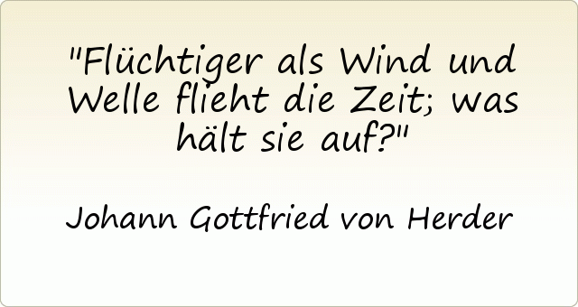 Flüchtiger als Wind und Welle flieht die Zeit; was hält sie auf? Flüchtiger als Wind und Welle flieht die Zeit; was hält sie auf?