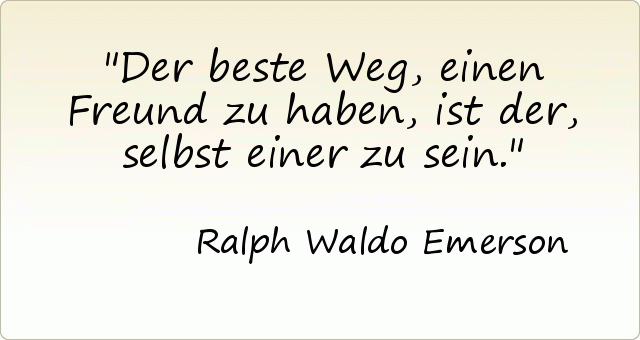 Der beste Weg, einen Freund zu haben, ist der, selbst einer zu sein. Der beste Weg, einen Freund zu haben, ist der, selbst einer zu sein.