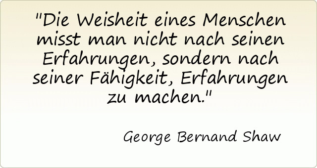 Die Weisheit eines Menschen misst man nicht nach seinen Erfahrungen, sondern nach seiner Fähigkeit, Erfahrungen zu machen. Die Weisheit eines Menschen misst man nicht nach seinen Erfahrungen, sondern nach seiner Fähigkeit, Erfahrungen zu machen.