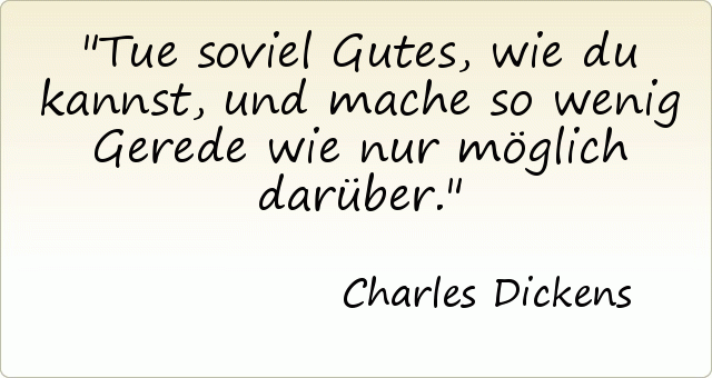 Tue soviel Gutes, wie du kannst, und mache so wenig Gerede wie nur möglich darüber. Tue soviel Gutes, wie du kannst, und mache so wenig Gerede wie nur möglich darüber.
