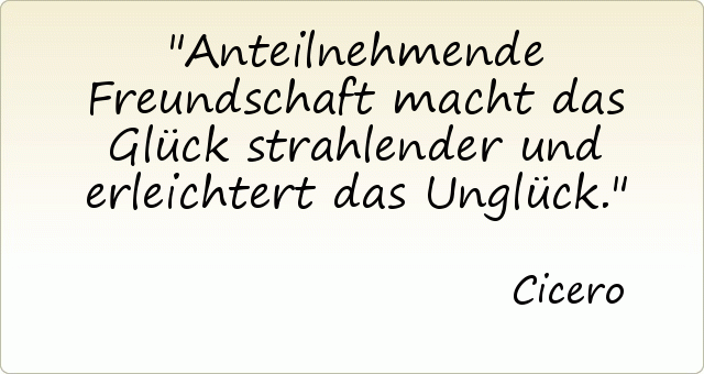 Anteilnehmende Freundschaft macht das Glück strahlender und erleichtert das Unglück. Anteilnehmende Freundschaft macht das Glück strahlender und erleichtert das Unglück.