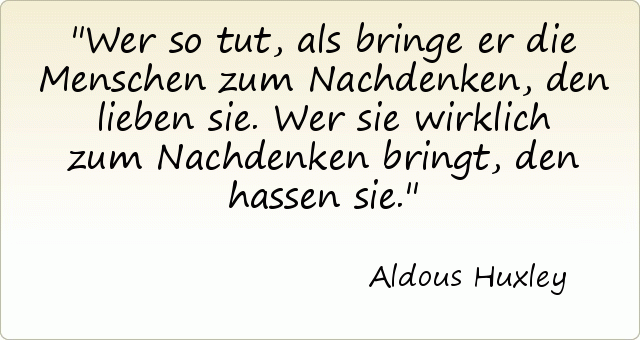 Wer so tut, als bringe er die Menschen zum Nachdenken, den lieben sie. Wer sie wirklich zum Nachdenken bringt, den hassen sie. Wer so tut, als bringe er die Menschen zum Nachdenken, den lieben sie. Wer sie wirklich zum Nachdenken bringt, den hassen sie.