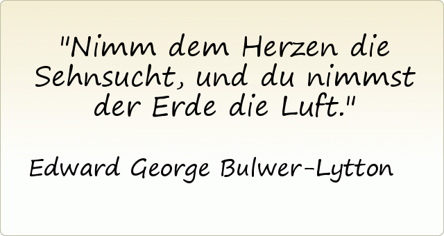 Nimm dem Herzen die Sehnsucht, und du nimmst der Erde die Luft. Nimm dem Herzen die Sehnsucht, und du nimmst der Erde die Luft.