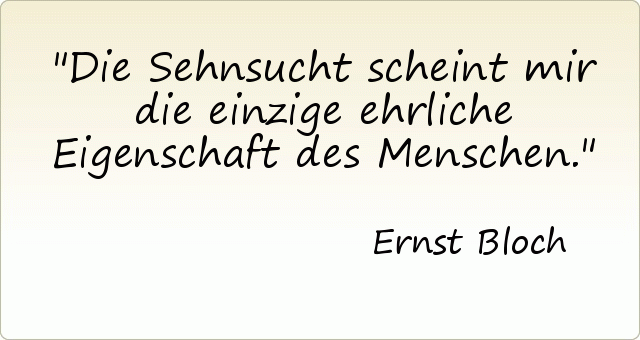 Die Sehnsucht scheint mir die einzige ehrliche Eigenschaft des Menschen. Die Sehnsucht scheint mir die einzige ehrliche Eigenschaft des Menschen.