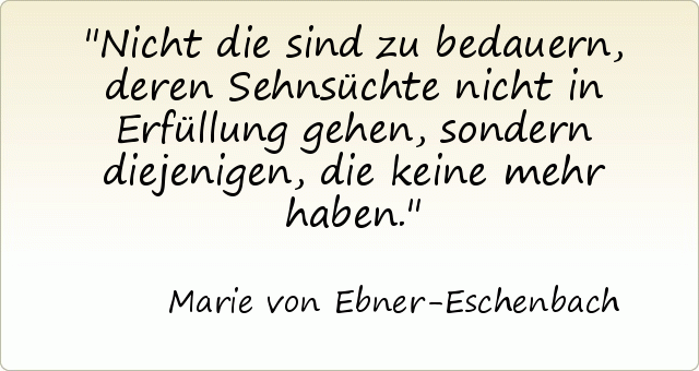 Nicht die sind zu bedauern, deren Sehnsüchte nicht in Erfüllung gehen, sondern diejenigen, die keine mehr haben. Nicht die sind zu bedauern, deren Sehnsüchte nicht in Erfüllung gehen, sondern diejenigen, die keine mehr haben.