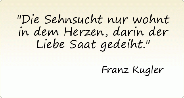 Die Sehnsucht nur wohnt in dem Herzen, darin der Liebe Saat gedeiht. Die Sehnsucht nur wohnt in dem Herzen, darin der Liebe Saat gedeiht.