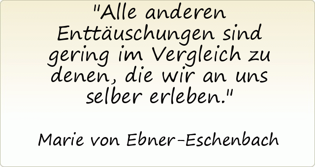 Alle anderen Enttäuschungen sind gering im Vergleich zu denen, die wir an uns selber erleben. Alle anderen Enttäuschungen sind gering im Vergleich zu denen, die wir an uns selber erleben.