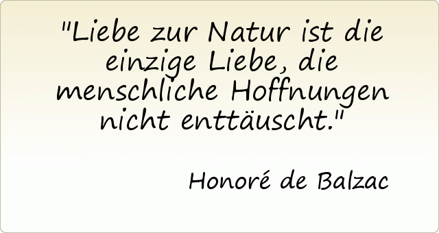 Liebe zur Natur ist die einzige Liebe, die menschliche Hoffnungen nicht enttäuscht. Liebe zur Natur ist die einzige Liebe, die menschliche Hoffnungen nicht enttäuscht.
