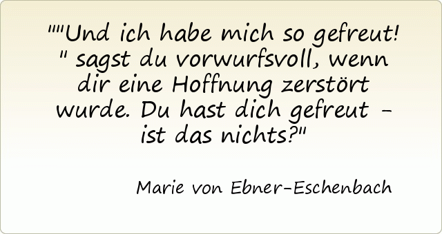"Und ich habe mich so gefreut!" sagst du vorwurfsvoll, wenn dir eine Hoffnung zerstört wurde. Du hast dich gefreut - ist das nichts? "Und ich habe mich so gefreut!" sagst du vorwurfsvoll, wenn dir eine Hoffnung zerstört wurde. Du hast dich gefreut - ist das nichts?