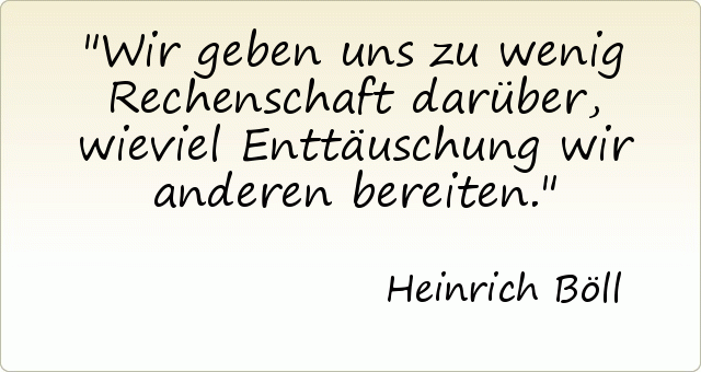 Wir geben uns zu wenig Rechenschaft darüber, wieviel Enttäuschung wir anderen bereiten. Wir geben uns zu wenig Rechenschaft darüber, wieviel Enttäuschung wir anderen bereiten.