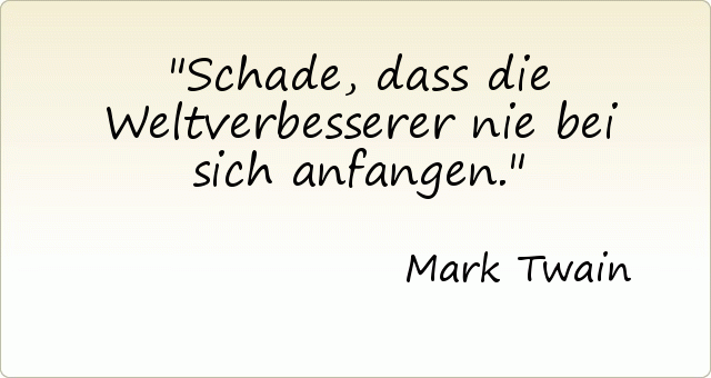 Schade, dass die Weltverbesserer nie bei sich anfangen. Schade, dass die Weltverbesserer nie bei sich anfangen.