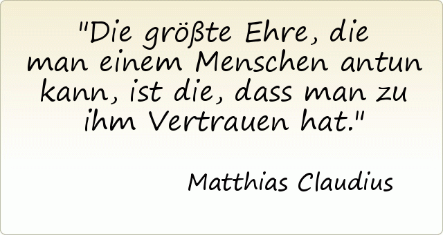 Die größte Ehre, die man einem Menschen antun kann, ist die, dass man zu ihm Vertrauen hat. Die größte Ehre, die man einem Menschen antun kann, ist die, dass man zu ihm Vertrauen hat.