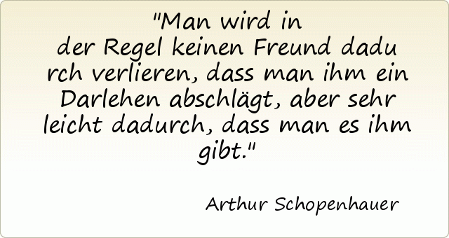 Man wird in der Regel keinen Freund dadurch verlieren, dass man ihm ein Darlehen abschlägt, aber sehr leicht dadurch, dass man es ihm gibt. Man wird in der Regel keinen Freund dadurch verlieren, dass man ihm ein Darlehen abschlägt, aber sehr leicht dadurch, dass man es ihm gibt.